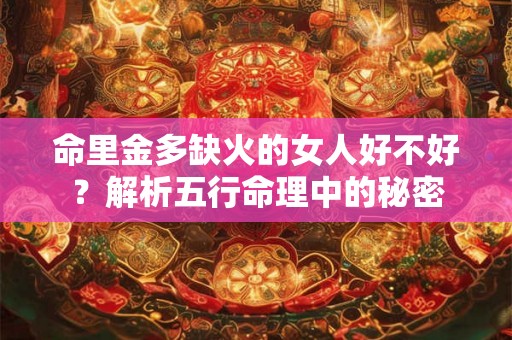 命里金多缺火的女人好不好？解析五行命理中的秘密