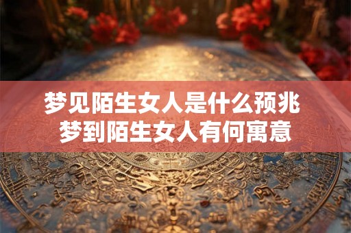 梦见陌生女人是什么预兆 梦到陌生女人有何寓意