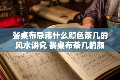 餐桌布忌讳什么颜色茶几的风水讲究 餐桌布茶几的颜色和风水有何忌讳 餐桌布忌讳什么颜色茶几的风水讲究 餐桌布茶几的颜色和风水有何忌讳