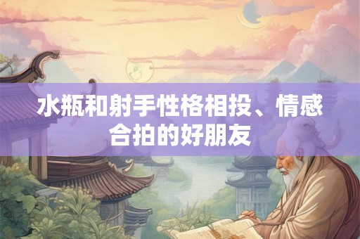 水瓶和射手性格相投、情感合拍的好朋友 水瓶和射手性格相投、情感合拍的好朋友