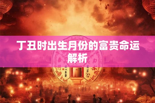 丁丑时出生月份的富贵命运解析