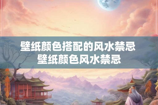 壁纸颜色搭配的风水禁忌 壁纸颜色风水禁忌
