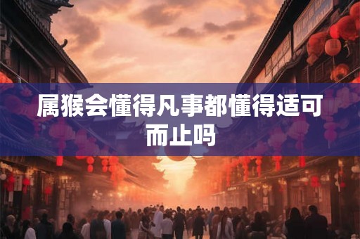 属猴会懂得凡事都懂得适可而止吗