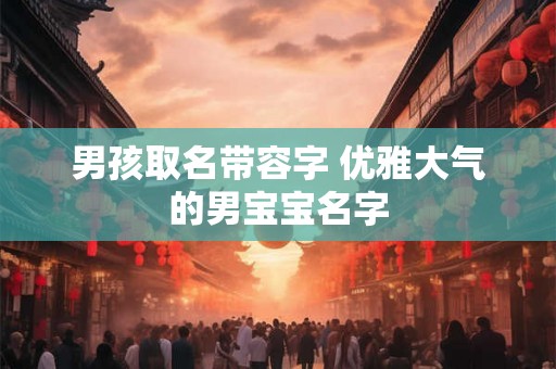 男孩取名带容字 优雅大气的男宝宝名字
