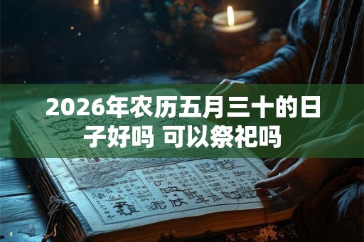 2026年农历五月三十的日子好吗 可以祭祀吗