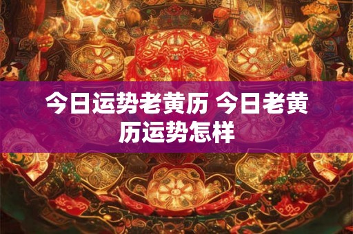 今日运势老黄历 今日老黄历运势怎样 今日运势老黄历 今日老黄历运势怎样