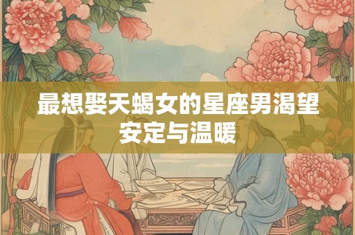 最想娶天蝎女的星座男渴望安定与温暖