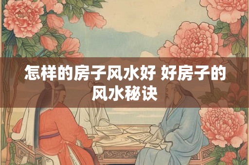 怎样的房子风水好 好房子的风水秘诀