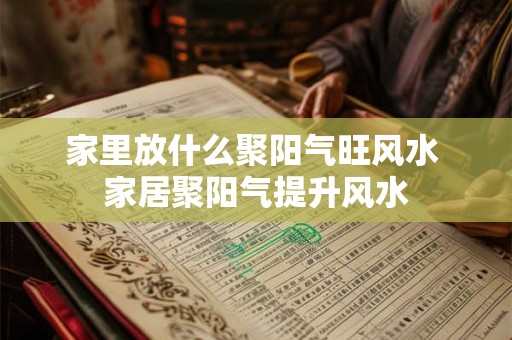 家里放什么聚阳气旺风水 家居聚阳气提升风水 家里放什么聚阳气旺风水 家居聚阳气提升风水