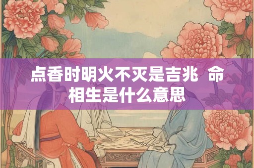 点香时明火不灭是吉兆  命相生是什么意思