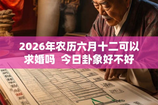 2026年农历六月十二可以求婚吗 今日卦象好不好 2026年农历六月十二可以求婚吗 今日卦象好不好