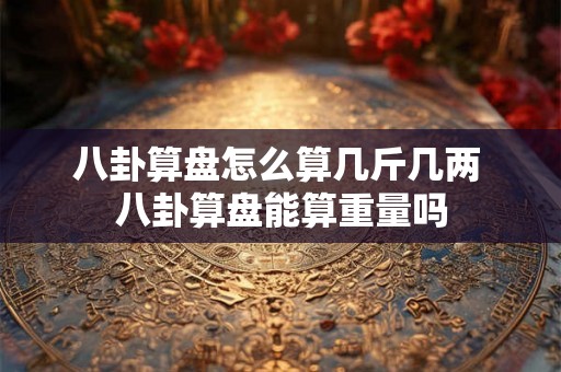 八卦算盘怎么算几斤几两 八卦算盘能算重量吗 八卦算盘怎么算几斤几两 八卦算盘能算重量吗