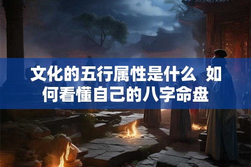 文化的五行属性是什么  如何看懂自己的八字命盘