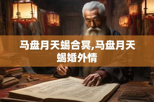 马盘月天蝎合冥,马盘月天蝎婚外情