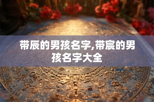 带辰的男孩名字,带宸的男孩名字大全