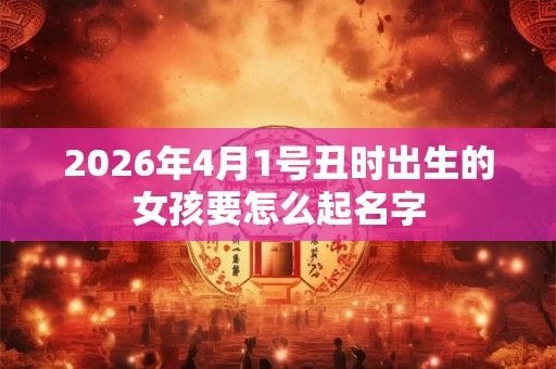 2026年4月1号丑时出生的女孩要怎么起名字