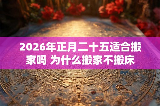 2026年正月二十五适合搬家吗 为什么搬家不搬床 2026年正月二十五适合搬家吗 为什么搬家不搬床