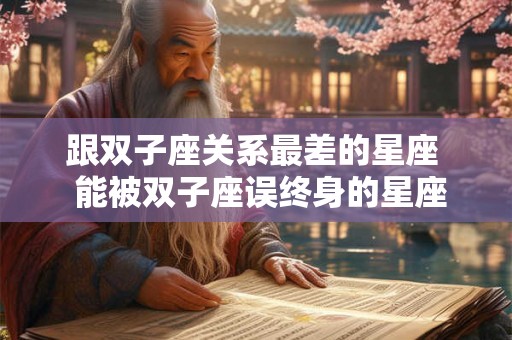 跟双子座关系最差的星座  能被双子座误终身的星座