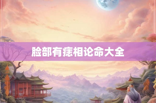 脸部有痣相论命大全 脸部有痣相论命大全