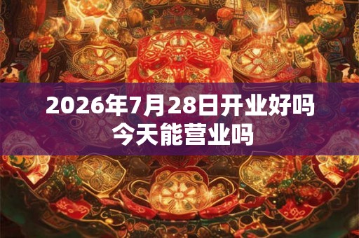2026年7月28日开业好吗 今天能营业吗