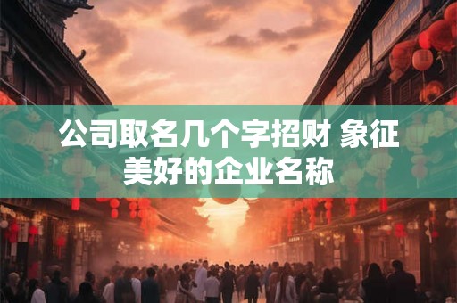 公司取名几个字招财 象征美好的企业名称