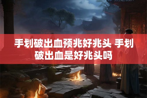 手划破出血预兆好兆头 手划破出血是好兆头吗