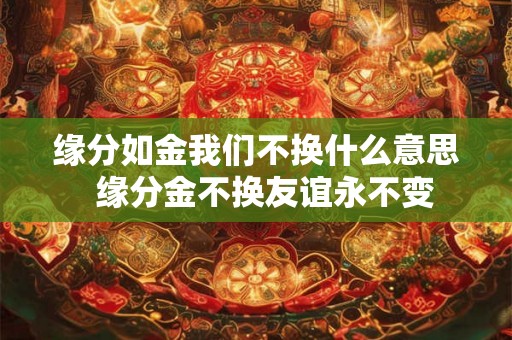缘分如金我们不换什么意思  缘分金不换友谊永不变