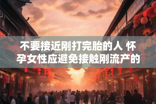 不要接近刚打完胎的人 怀孕女性应避免接触刚流产的人吗
