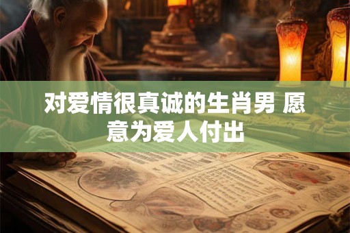对爱情很真诚的生肖男 愿意为爱人付出