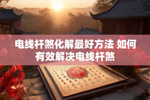 电线杆煞化解最好方法 如何有效解决电线杆煞