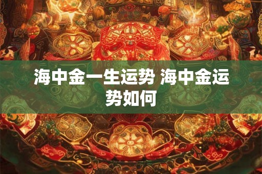 海中金一生运势 海中金运势如何