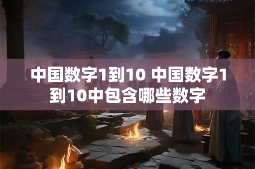中国数字1到10 中国数字1到10中包含哪些数字