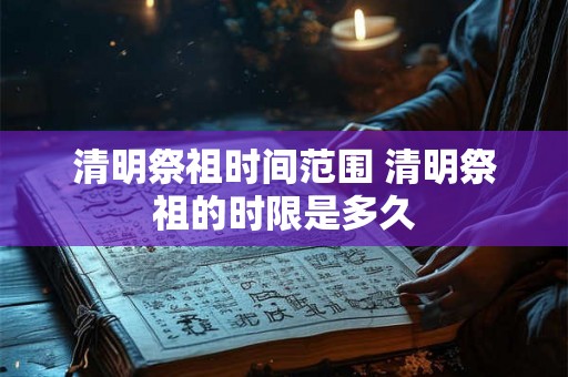 清明祭祖时间范围 清明祭祖的时限是多久