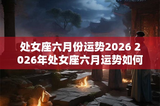 处女座六月份运势2026 2026年处女座六月运势如何