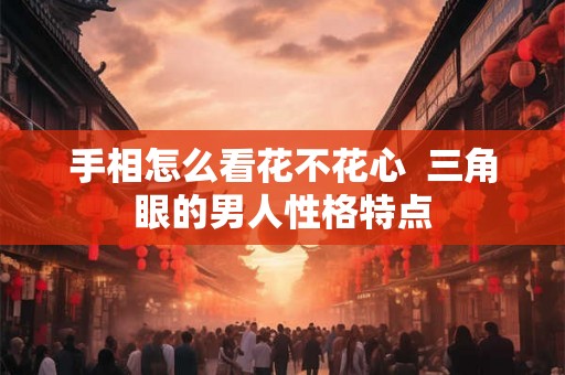 手相怎么看花不花心  三角眼的男人性格特点