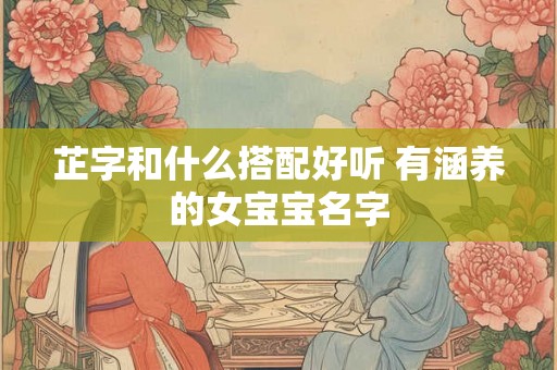 芷字和什么搭配好听 有涵养的女宝宝名字