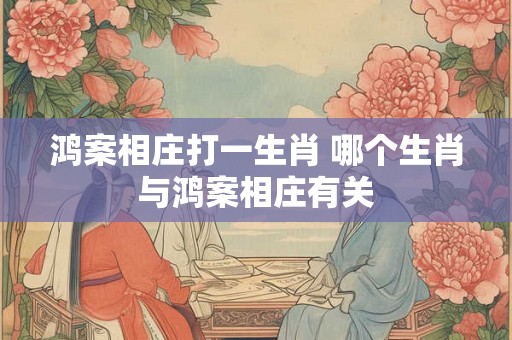 鸿案相庄打一生肖 哪个生肖与鸿案相庄有关