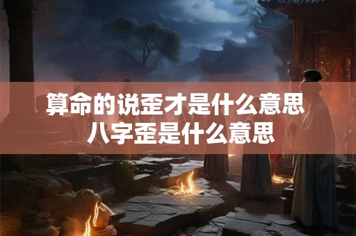 算命的说歪才是什么意思  八字歪是什么意思