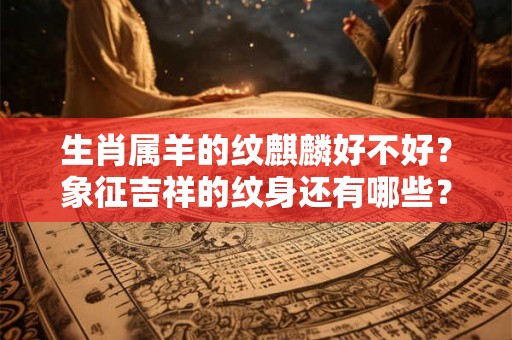 生肖属羊的纹麒麟好不好？象征吉祥的纹身还有哪些？