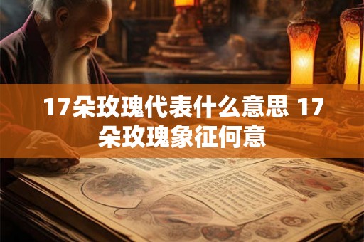 17朵玫瑰代表什么意思 17朵玫瑰象征何意