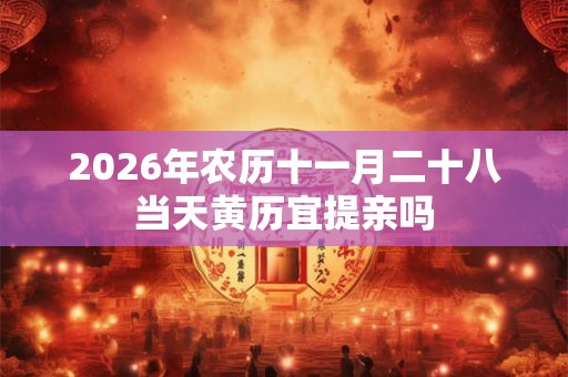 2026年农历十一月二十八当天黄历宜提亲吗