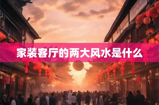 家装客厅的两大风水是什么 家装客厅的两大风水是什么