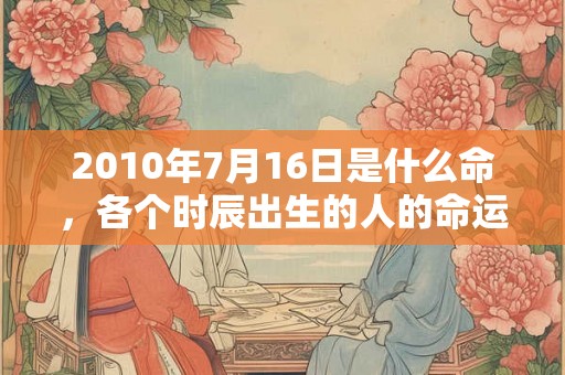 2010年7月16日是什么命，各个时辰出生的人的命运