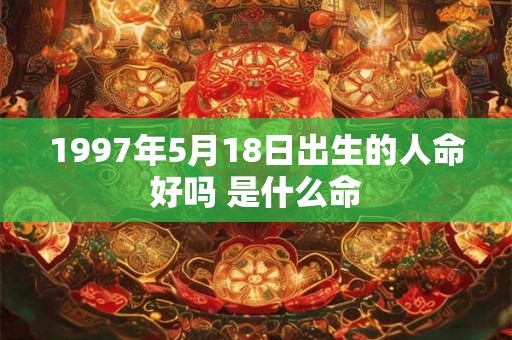 1997年5月18日出生的人命好吗 是什么命 1997年5月18日出生的人命好吗 是什么命