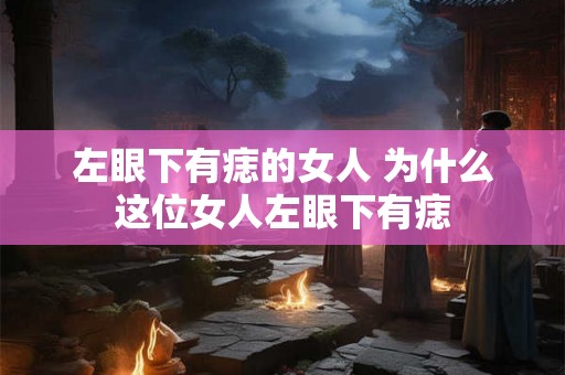 左眼下有痣的女人 为什么这位女人左眼下有痣