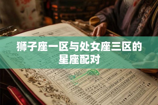狮子座一区与处女座三区的星座配对 狮子座一区与处女座三区的星座配对