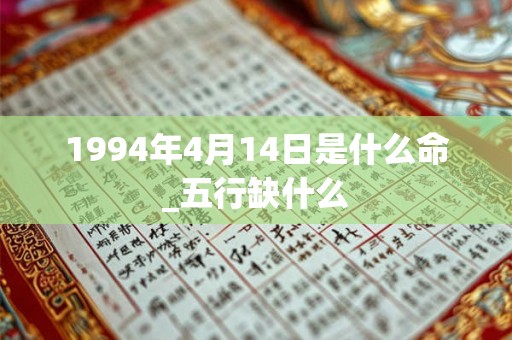 1994年4月14日是什么命_五行缺什么 1994年4月14日是什么命_五行缺什么