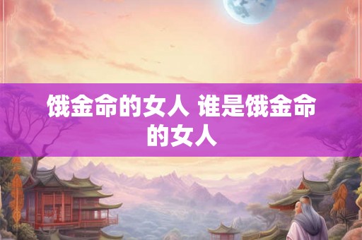 饿金命的女人 谁是饿金命的女人