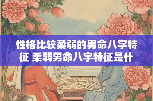 性格比较柔弱的男命八字特征 柔弱男命八字特征是什么