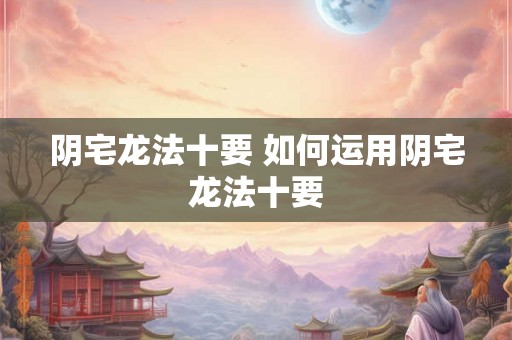 阴宅龙法十要 如何运用阴宅龙法十要 阴宅龙法十要 如何运用阴宅龙法十要